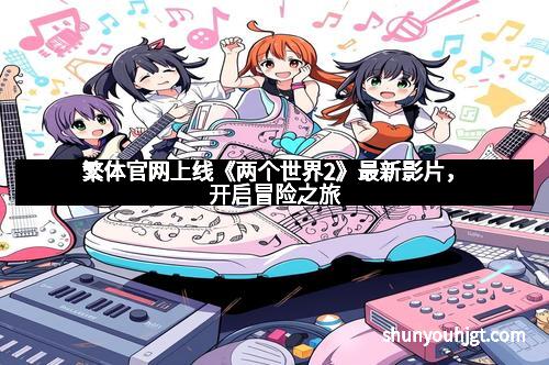 繁体官网上线《两个世界2》最新影片，开启冒险之旅